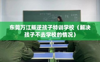 东莞万江叛逆孩子特训学校（解决孩子不去学校的情况）