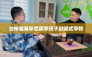 台州临海早恋厌学孩子封闭式学校
