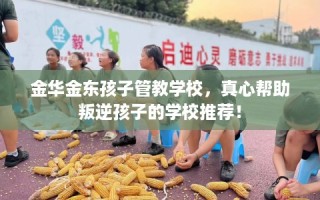 金华金东孩子管教学校，真心帮助叛逆孩子的学校推荐！