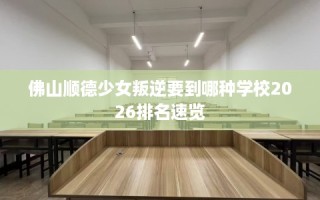 佛山顺德少女叛逆要到哪种学校2026排名速览