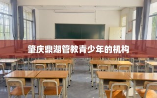 肇庆鼎湖管教青少年的机构