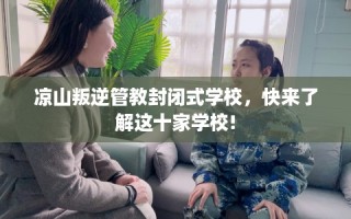 凉山叛逆管教封闭式学校，快来了解这十家学校!