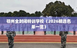 鄂州全封闭特训学校（2026精选名单一览）