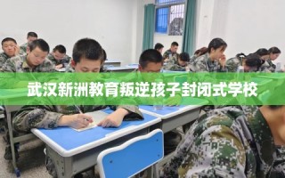 武汉新洲教育叛逆孩子封闭式学校