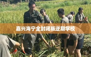 嘉兴海宁全封闭叛逆期学校