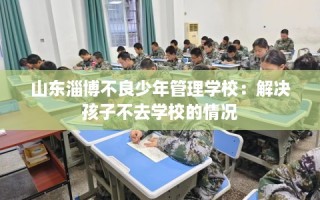 山东淄博不良少年管理学校：解决孩子不去学校的情况