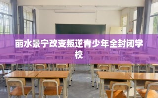 丽水景宁改变叛逆青少年全封闭学校