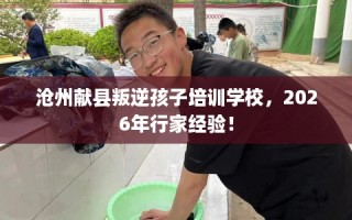沧州献县叛逆孩子培训学校，2026年行家经验！