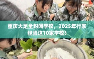 重庆大足全封闭学校，2025年行家经验这10家学校！