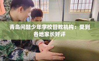 青岛问题少年学校管教机构：受到各地家长好评