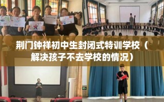 荆门钟祥初中生封闭式特训学校（解决孩子不去学校的情况）