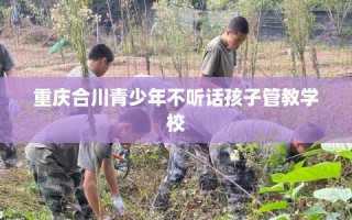 重庆合川青少年不听话孩子管教学校