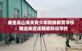 秦皇岛山海关青少年特殊教育学校：精选叛逆戒网瘾特训学校