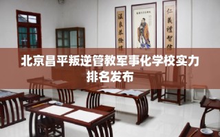 北京昌平叛逆管教军事化学校实力排名发布