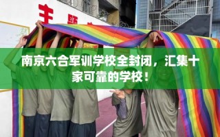 南京六合军训学校全封闭，汇集十家可靠的学校！