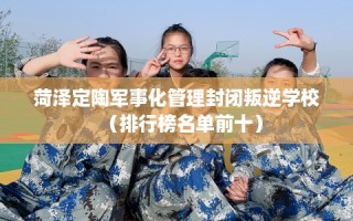 菏泽定陶军事化管理封闭叛逆学校（排行榜名单前十）