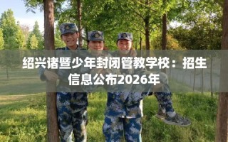 绍兴诸暨少年封闭管教学校：招生信息公布2026年