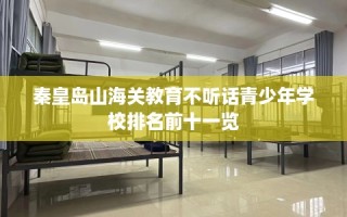 秦皇岛山海关教育不听话青少年学校排名前十一览