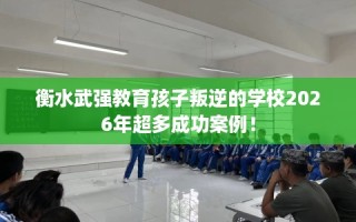 衡水武强教育孩子叛逆的学校2026年超多成功案例！