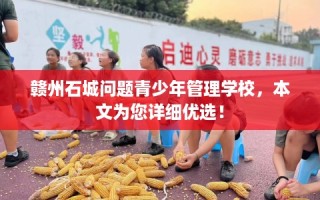 赣州石城问题青少年管理学校，本文为您详细优选！