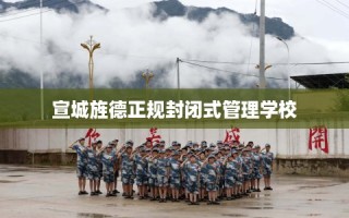 宣城旌德正规封闭式管理学校