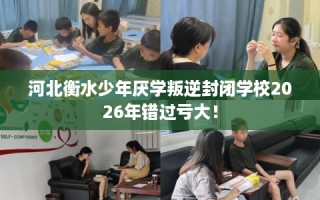 河北衡水少年厌学叛逆封闭学校2026年错过亏大！