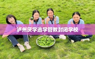 泸州厌学逃学管教封闭学校