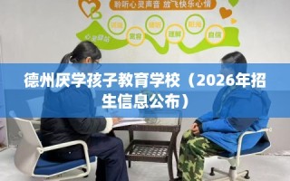 德州厌学孩子教育学校（2026年招生信息公布）