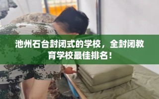 池州石台封闭式的学校，全封闭教育学校最佳排名！
