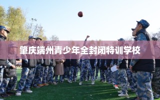 肇庆端州青少年全封闭特训学校