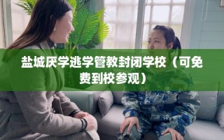 盐城厌学逃学管教封闭学校（可免费到校参观）