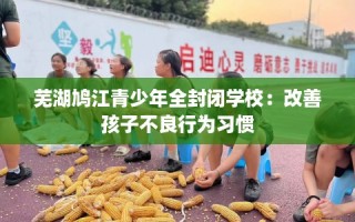 芜湖鸠江青少年全封闭学校：改善孩子不良行为习惯