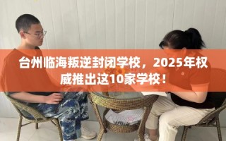 台州临海叛逆封闭学校，2025年权威推出这10家学校！