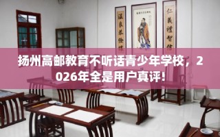 扬州高邮教育不听话青少年学校，2026年全是用户真评!