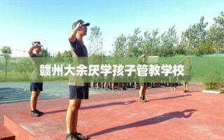 赣州大余厌学孩子管教学校