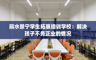 丽水景宁学生拓展培训学校：解决孩子不务正业的情况