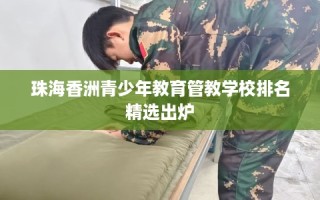 珠海香洲青少年教育管教学校排名精选出炉