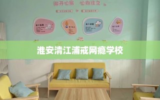 淮安清江浦戒网瘾学校
