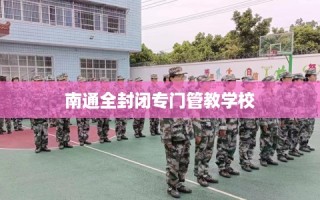 南通全封闭专门管教学校