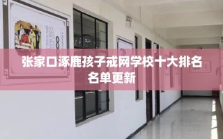 张家口涿鹿孩子戒网学校十大排名名单更新