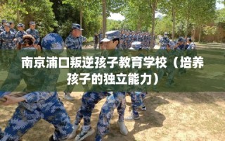 南京浦口叛逆孩子教育学校（培养孩子的独立能力）
