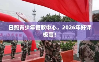 日照青少年管教中心，2026年好评极高！