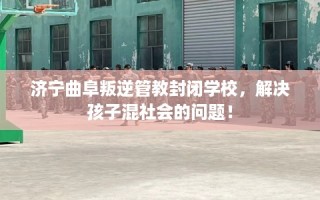 济宁曲阜叛逆管教封闭学校，解决孩子混社会的问题！