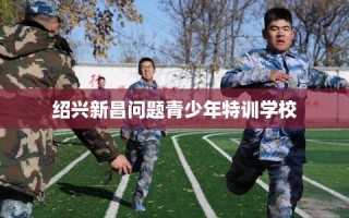 绍兴新昌问题青少年特训学校