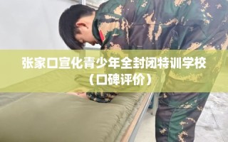 张家口宣化青少年全封闭特训学校（口碑评价）