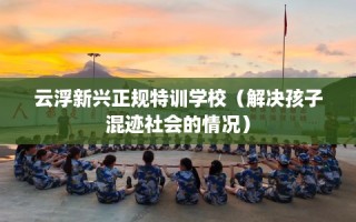 云浮新兴正规特训学校（解决孩子混迹社会的情况）