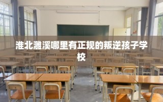 淮北濉溪哪里有正规的叛逆孩子学校