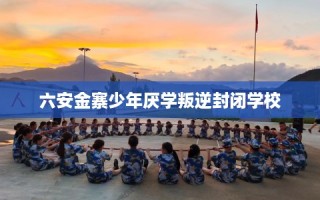 六安金寨少年厌学叛逆封闭学校