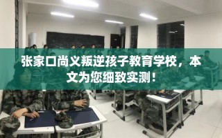 张家口尚义叛逆孩子教育学校，本文为您细致实测！