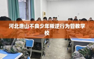 河北唐山不良少年叛逆行为管教学校